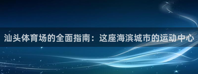 意昂体育3招商电话地址是多少：汕头体育场的全面指南：